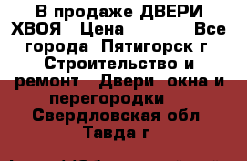  В продаже ДВЕРИ ХВОЯ › Цена ­ 2 300 - Все города, Пятигорск г. Строительство и ремонт » Двери, окна и перегородки   . Свердловская обл.,Тавда г.